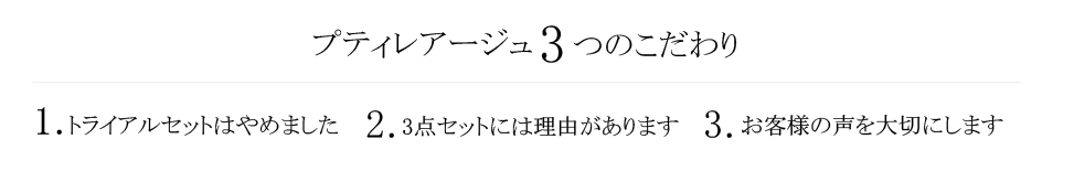 プティレアージュ3つのこだわり,1.トライアルセットはやめました,2.３点セットには理由があります,3.あんしん予約便を採用しました,